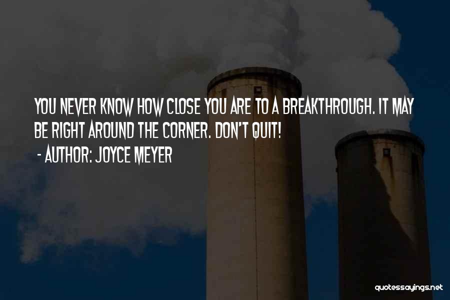 Joyce Meyer Quotes: You Never Know How Close You Are To A Breakthrough. It May Be Right Around The Corner. Don't Quit!