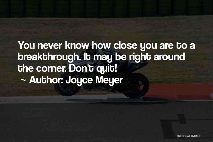 Joyce Meyer Quotes: You Never Know How Close You Are To A Breakthrough. It May Be Right Around The Corner. Don't Quit!