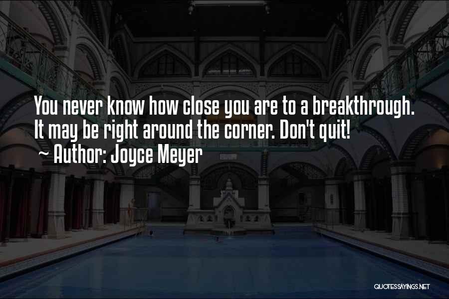 Joyce Meyer Quotes: You Never Know How Close You Are To A Breakthrough. It May Be Right Around The Corner. Don't Quit!