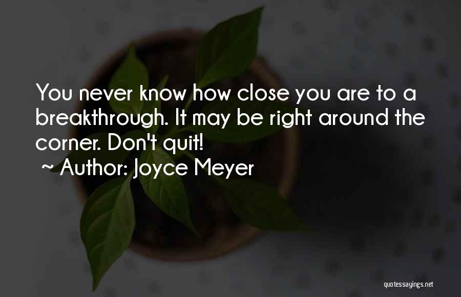 Joyce Meyer Quotes: You Never Know How Close You Are To A Breakthrough. It May Be Right Around The Corner. Don't Quit!