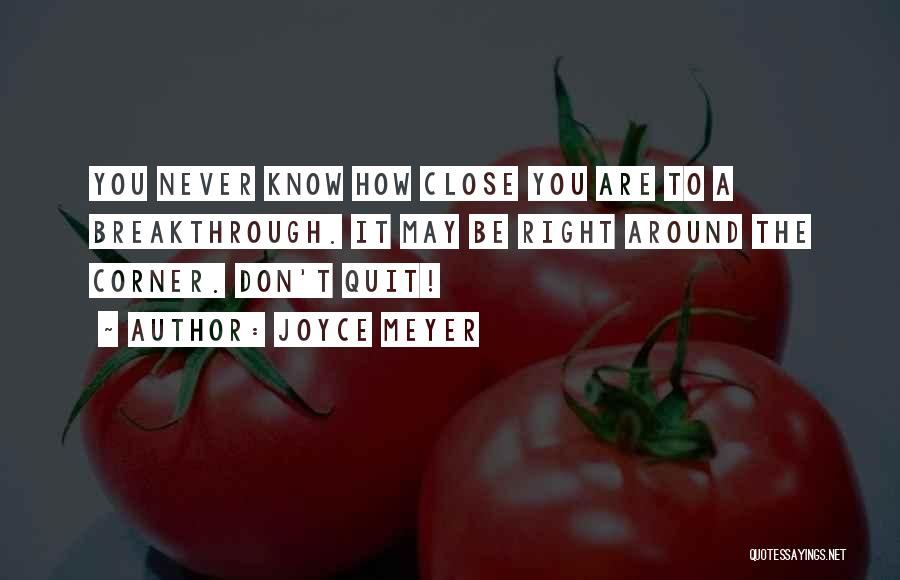 Joyce Meyer Quotes: You Never Know How Close You Are To A Breakthrough. It May Be Right Around The Corner. Don't Quit!