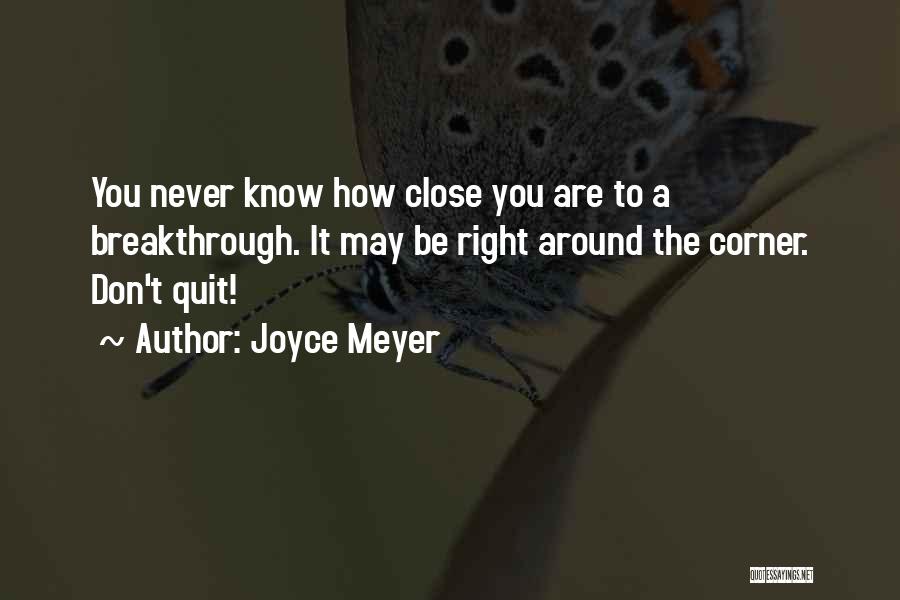 Joyce Meyer Quotes: You Never Know How Close You Are To A Breakthrough. It May Be Right Around The Corner. Don't Quit!