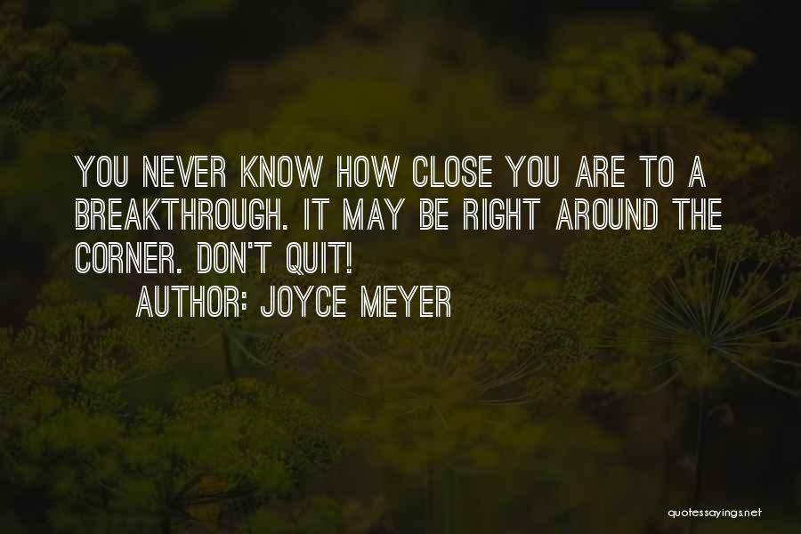 Joyce Meyer Quotes: You Never Know How Close You Are To A Breakthrough. It May Be Right Around The Corner. Don't Quit!