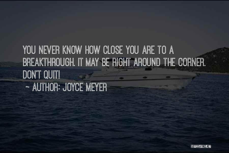 Joyce Meyer Quotes: You Never Know How Close You Are To A Breakthrough. It May Be Right Around The Corner. Don't Quit!