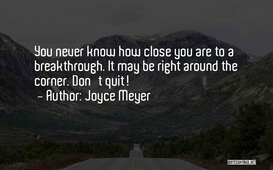 Joyce Meyer Quotes: You Never Know How Close You Are To A Breakthrough. It May Be Right Around The Corner. Don't Quit!