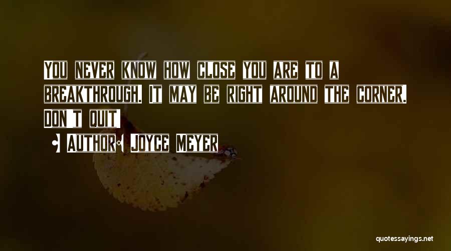 Joyce Meyer Quotes: You Never Know How Close You Are To A Breakthrough. It May Be Right Around The Corner. Don't Quit!