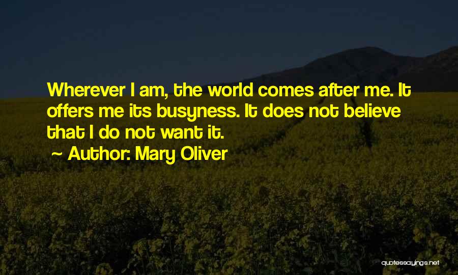 Mary Oliver Quotes: Wherever I Am, The World Comes After Me. It Offers Me Its Busyness. It Does Not Believe That I Do