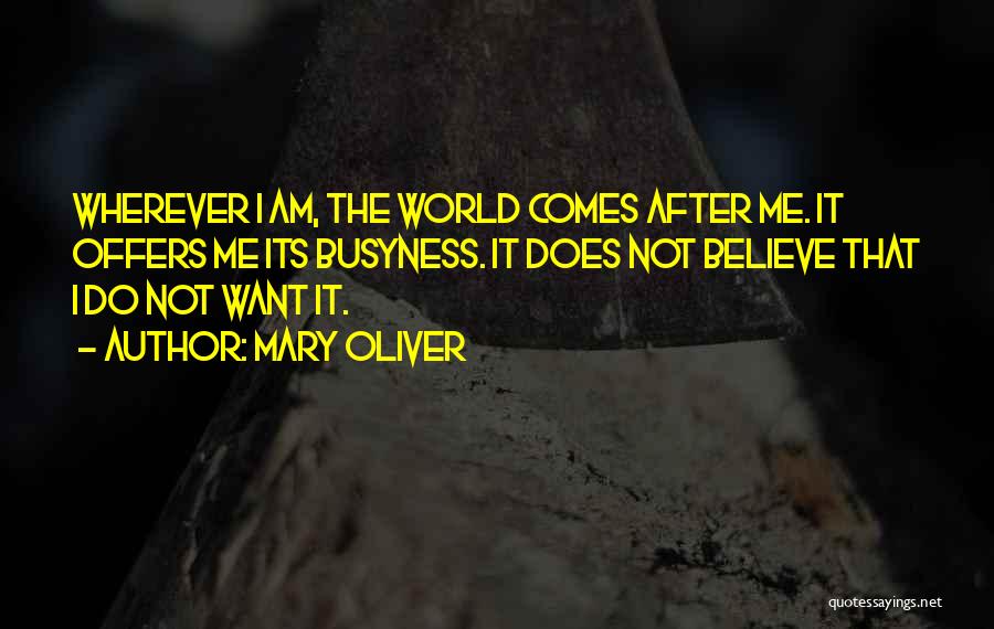 Mary Oliver Quotes: Wherever I Am, The World Comes After Me. It Offers Me Its Busyness. It Does Not Believe That I Do