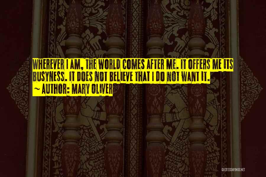Mary Oliver Quotes: Wherever I Am, The World Comes After Me. It Offers Me Its Busyness. It Does Not Believe That I Do
