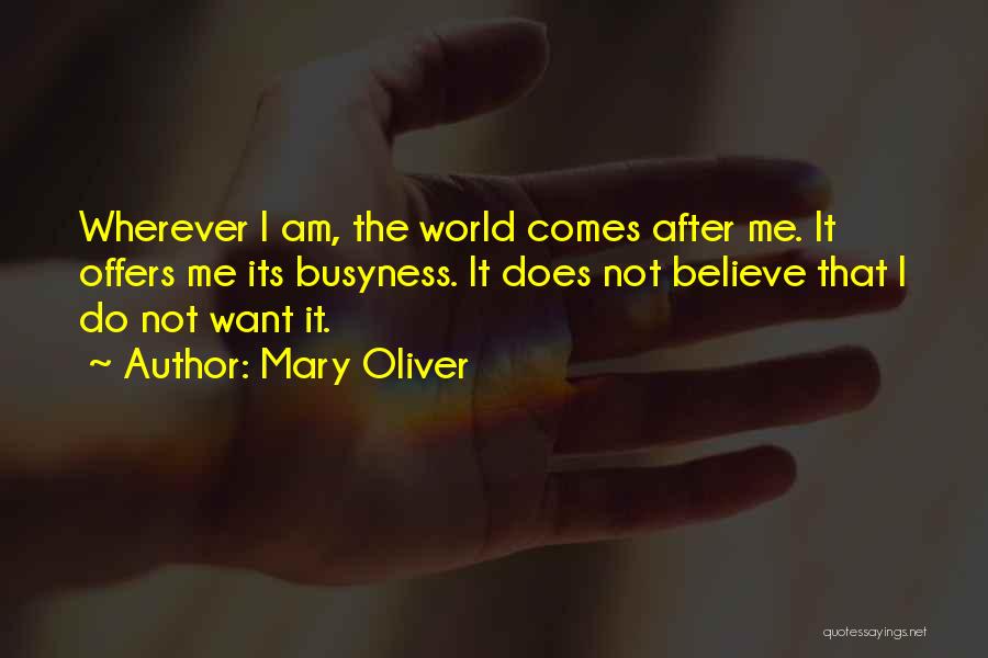 Mary Oliver Quotes: Wherever I Am, The World Comes After Me. It Offers Me Its Busyness. It Does Not Believe That I Do