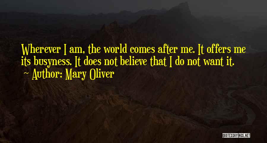 Mary Oliver Quotes: Wherever I Am, The World Comes After Me. It Offers Me Its Busyness. It Does Not Believe That I Do