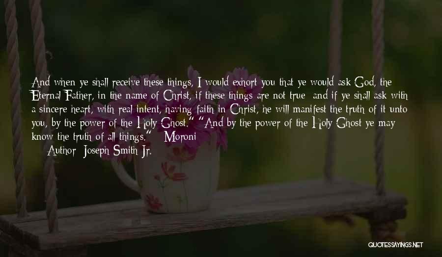 Joseph Smith Jr. Quotes: And When Ye Shall Receive These Things, I Would Exhort You That Ye Would Ask God, The Eternal Father, In