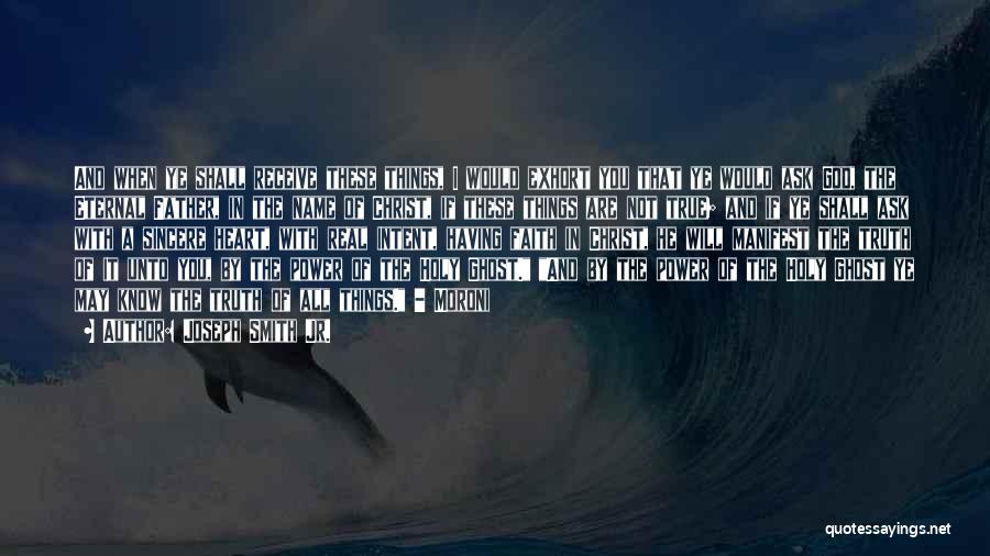 Joseph Smith Jr. Quotes: And When Ye Shall Receive These Things, I Would Exhort You That Ye Would Ask God, The Eternal Father, In