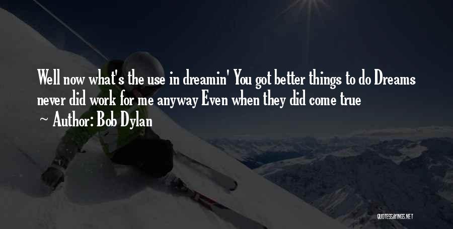 Bob Dylan Quotes: Well Now What's The Use In Dreamin' You Got Better Things To Do Dreams Never Did Work For Me Anyway