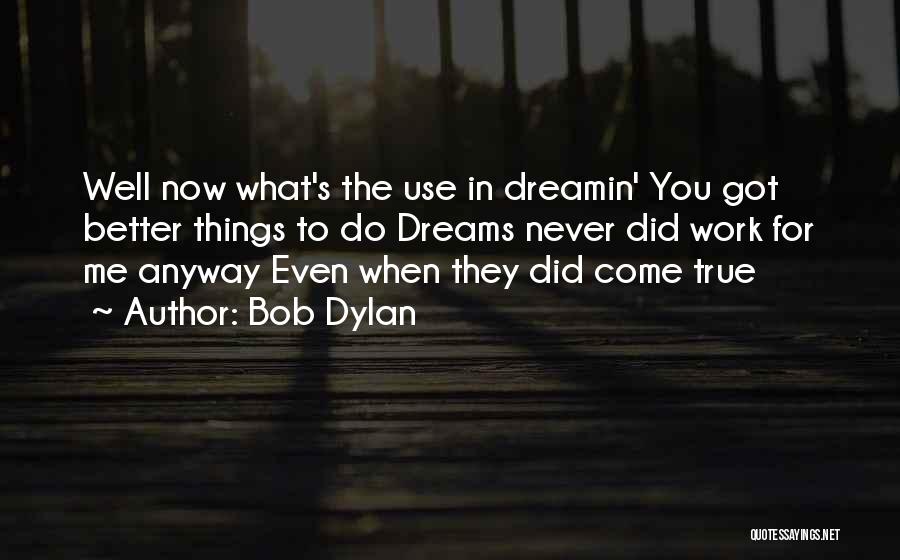 Bob Dylan Quotes: Well Now What's The Use In Dreamin' You Got Better Things To Do Dreams Never Did Work For Me Anyway