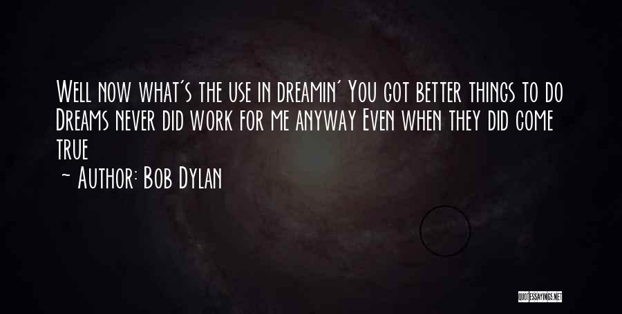 Bob Dylan Quotes: Well Now What's The Use In Dreamin' You Got Better Things To Do Dreams Never Did Work For Me Anyway