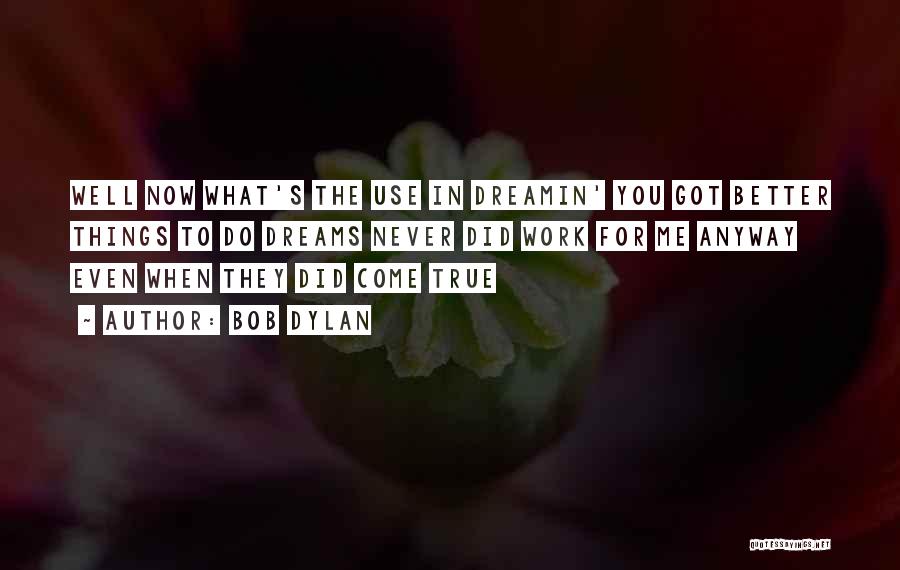 Bob Dylan Quotes: Well Now What's The Use In Dreamin' You Got Better Things To Do Dreams Never Did Work For Me Anyway