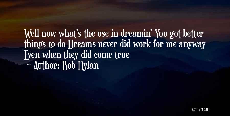 Bob Dylan Quotes: Well Now What's The Use In Dreamin' You Got Better Things To Do Dreams Never Did Work For Me Anyway