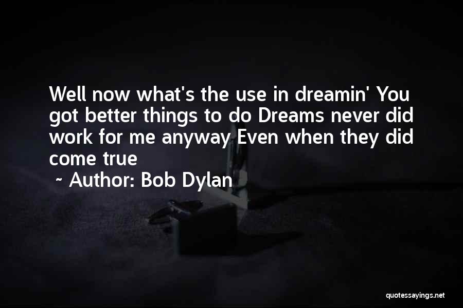 Bob Dylan Quotes: Well Now What's The Use In Dreamin' You Got Better Things To Do Dreams Never Did Work For Me Anyway