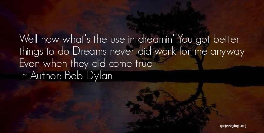 Bob Dylan Quotes: Well Now What's The Use In Dreamin' You Got Better Things To Do Dreams Never Did Work For Me Anyway