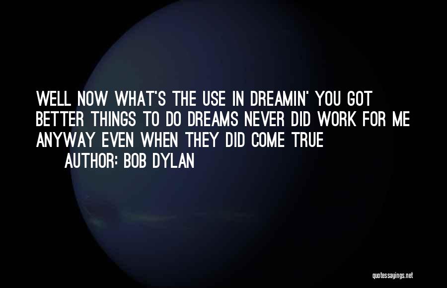 Bob Dylan Quotes: Well Now What's The Use In Dreamin' You Got Better Things To Do Dreams Never Did Work For Me Anyway