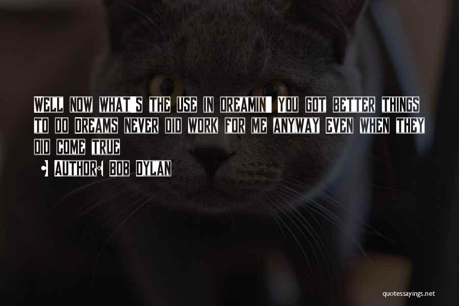 Bob Dylan Quotes: Well Now What's The Use In Dreamin' You Got Better Things To Do Dreams Never Did Work For Me Anyway