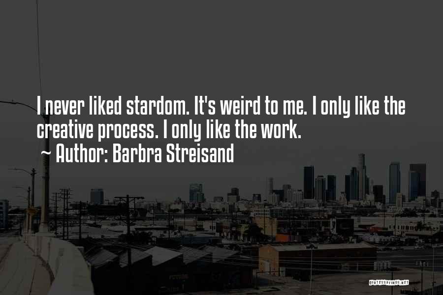 Barbra Streisand Quotes: I Never Liked Stardom. It's Weird To Me. I Only Like The Creative Process. I Only Like The Work.