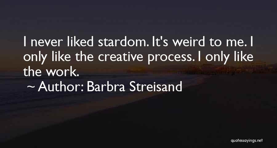 Barbra Streisand Quotes: I Never Liked Stardom. It's Weird To Me. I Only Like The Creative Process. I Only Like The Work.