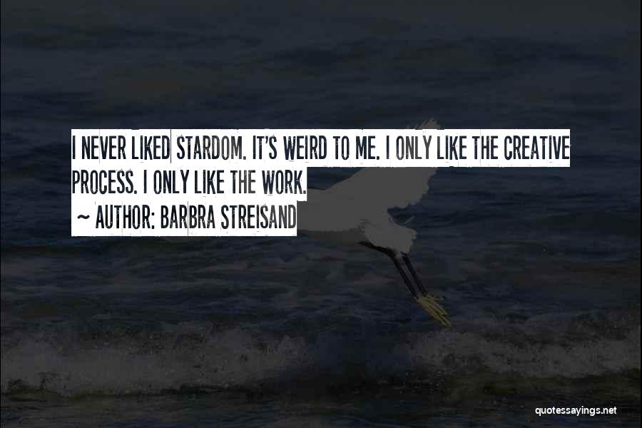 Barbra Streisand Quotes: I Never Liked Stardom. It's Weird To Me. I Only Like The Creative Process. I Only Like The Work.