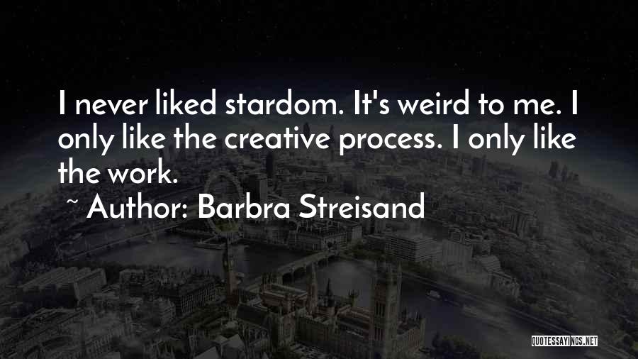 Barbra Streisand Quotes: I Never Liked Stardom. It's Weird To Me. I Only Like The Creative Process. I Only Like The Work.