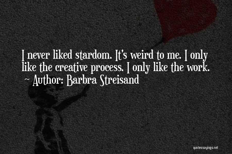 Barbra Streisand Quotes: I Never Liked Stardom. It's Weird To Me. I Only Like The Creative Process. I Only Like The Work.