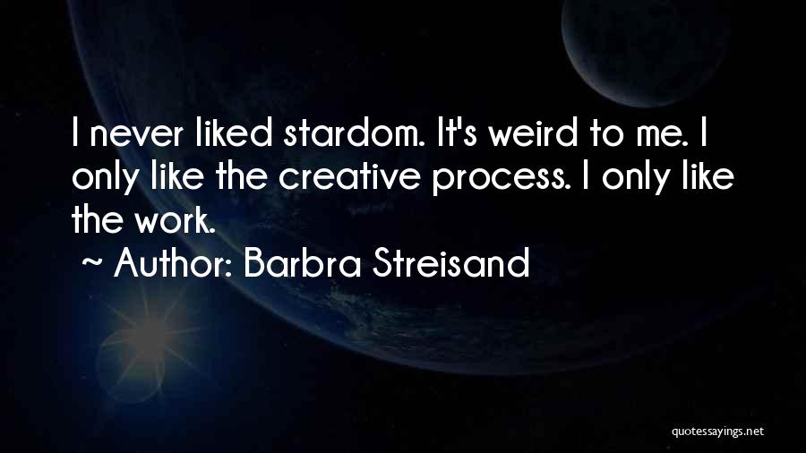 Barbra Streisand Quotes: I Never Liked Stardom. It's Weird To Me. I Only Like The Creative Process. I Only Like The Work.