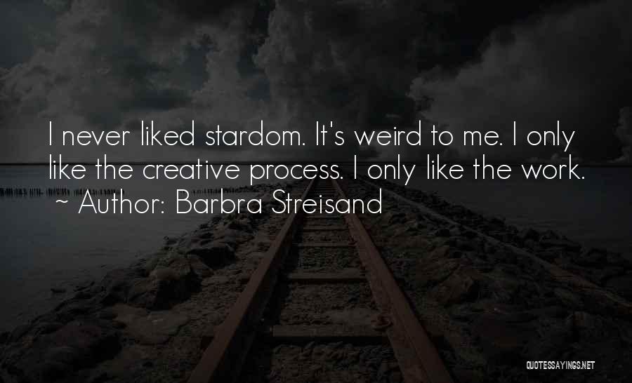 Barbra Streisand Quotes: I Never Liked Stardom. It's Weird To Me. I Only Like The Creative Process. I Only Like The Work.