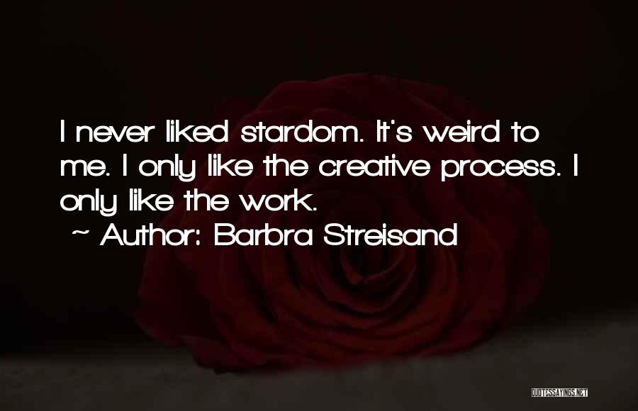 Barbra Streisand Quotes: I Never Liked Stardom. It's Weird To Me. I Only Like The Creative Process. I Only Like The Work.