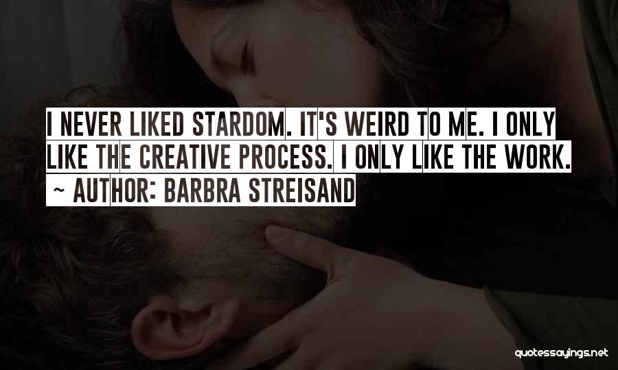 Barbra Streisand Quotes: I Never Liked Stardom. It's Weird To Me. I Only Like The Creative Process. I Only Like The Work.