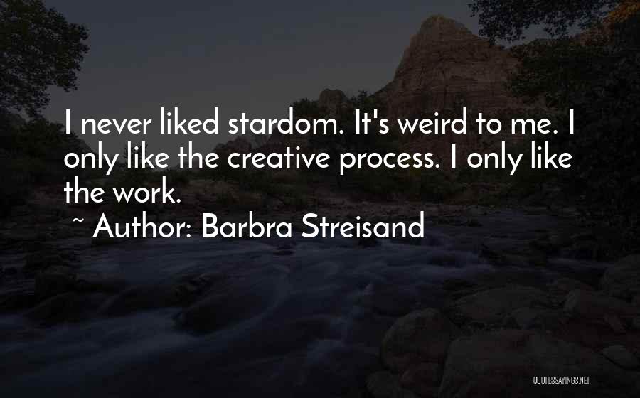 Barbra Streisand Quotes: I Never Liked Stardom. It's Weird To Me. I Only Like The Creative Process. I Only Like The Work.