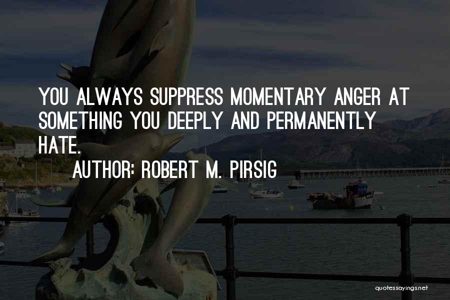 Robert M. Pirsig Quotes: You Always Suppress Momentary Anger At Something You Deeply And Permanently Hate.