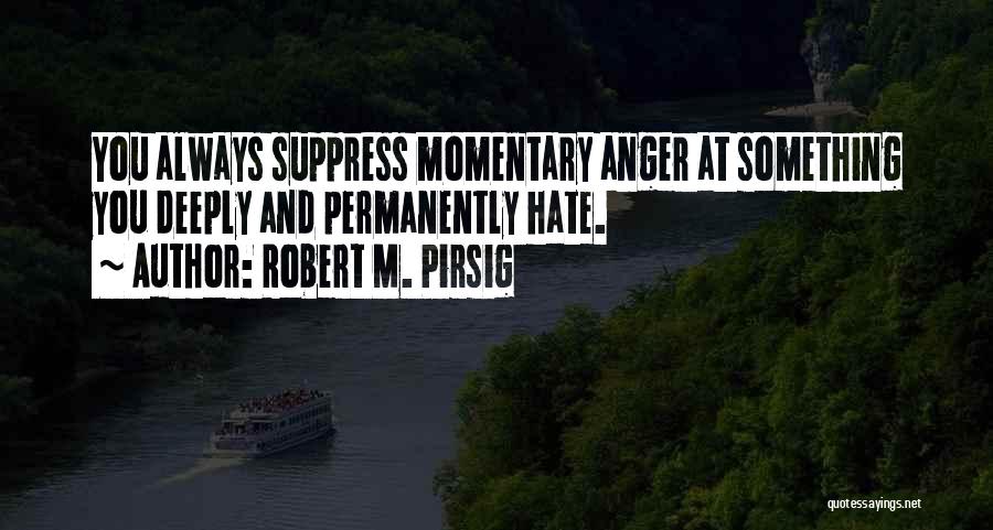 Robert M. Pirsig Quotes: You Always Suppress Momentary Anger At Something You Deeply And Permanently Hate.