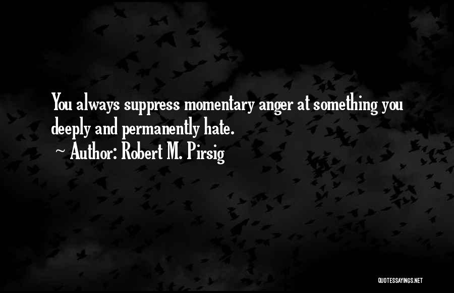 Robert M. Pirsig Quotes: You Always Suppress Momentary Anger At Something You Deeply And Permanently Hate.