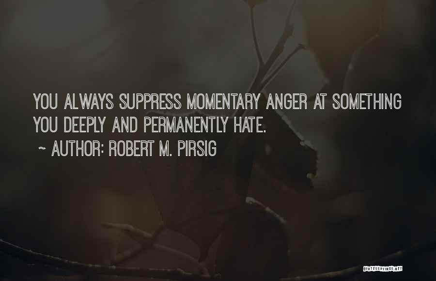 Robert M. Pirsig Quotes: You Always Suppress Momentary Anger At Something You Deeply And Permanently Hate.