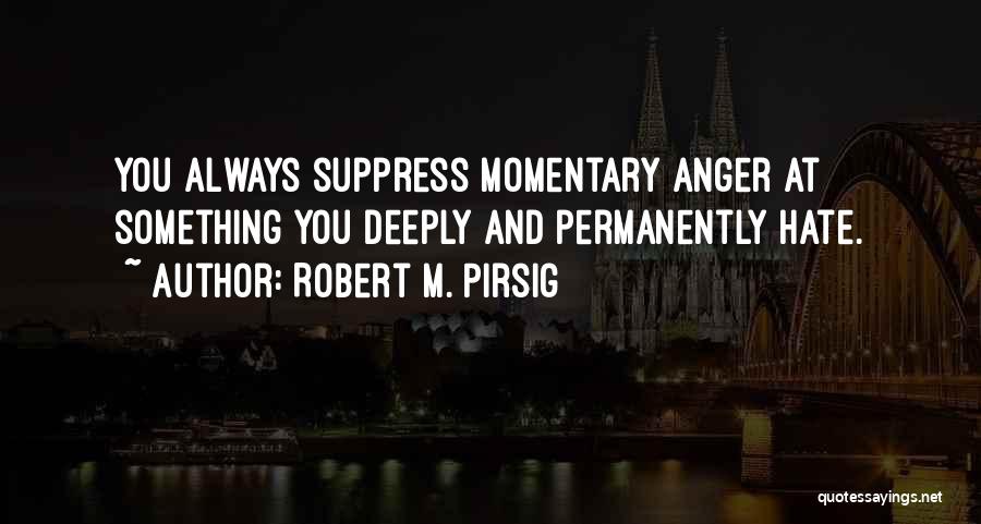 Robert M. Pirsig Quotes: You Always Suppress Momentary Anger At Something You Deeply And Permanently Hate.