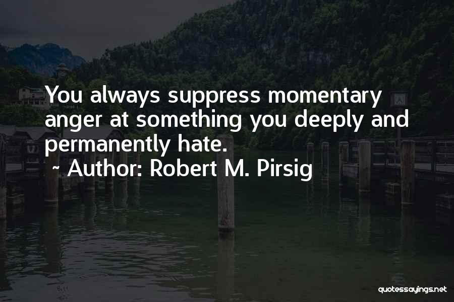 Robert M. Pirsig Quotes: You Always Suppress Momentary Anger At Something You Deeply And Permanently Hate.