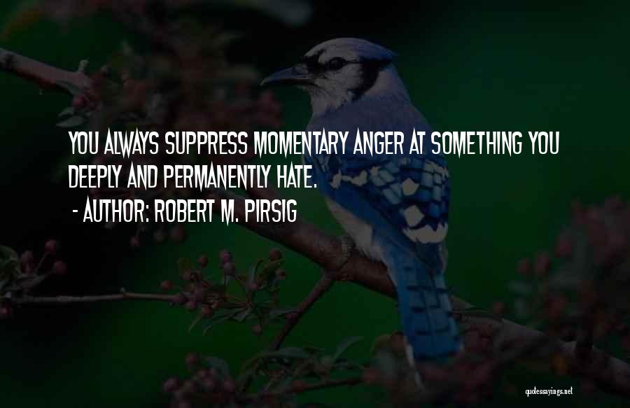Robert M. Pirsig Quotes: You Always Suppress Momentary Anger At Something You Deeply And Permanently Hate.