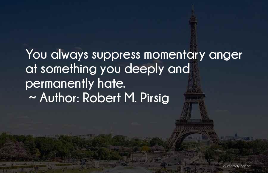 Robert M. Pirsig Quotes: You Always Suppress Momentary Anger At Something You Deeply And Permanently Hate.