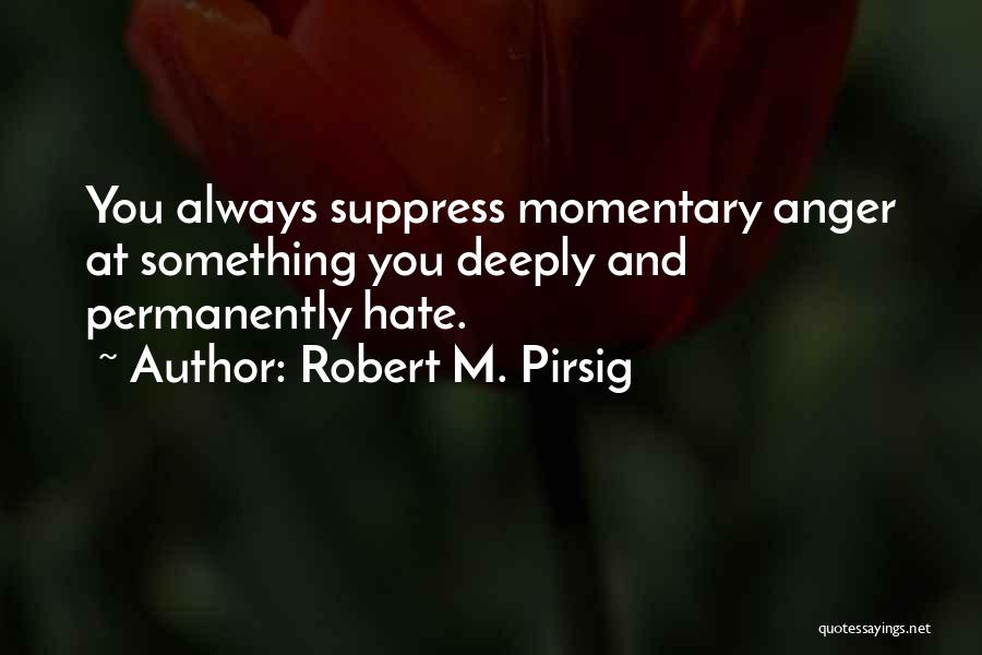 Robert M. Pirsig Quotes: You Always Suppress Momentary Anger At Something You Deeply And Permanently Hate.