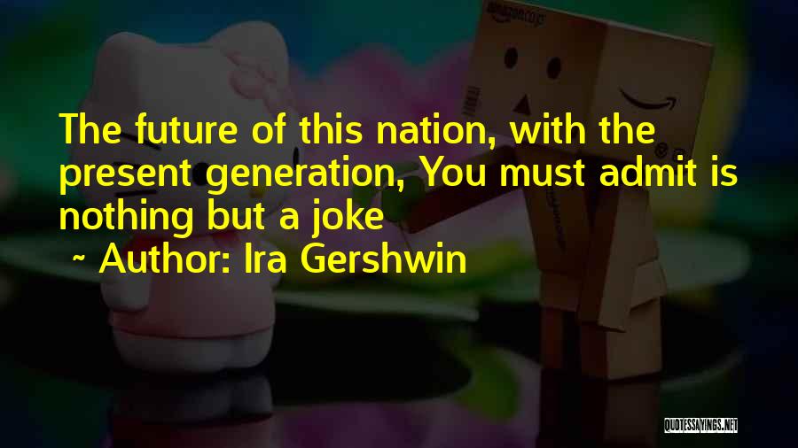 Ira Gershwin Quotes: The Future Of This Nation, With The Present Generation, You Must Admit Is Nothing But A Joke