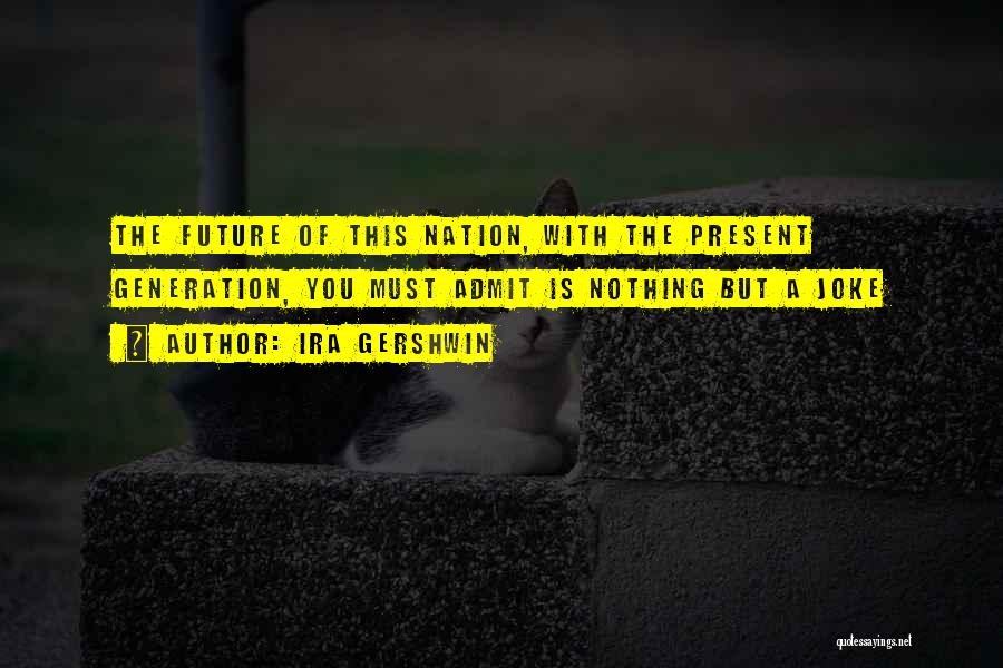 Ira Gershwin Quotes: The Future Of This Nation, With The Present Generation, You Must Admit Is Nothing But A Joke