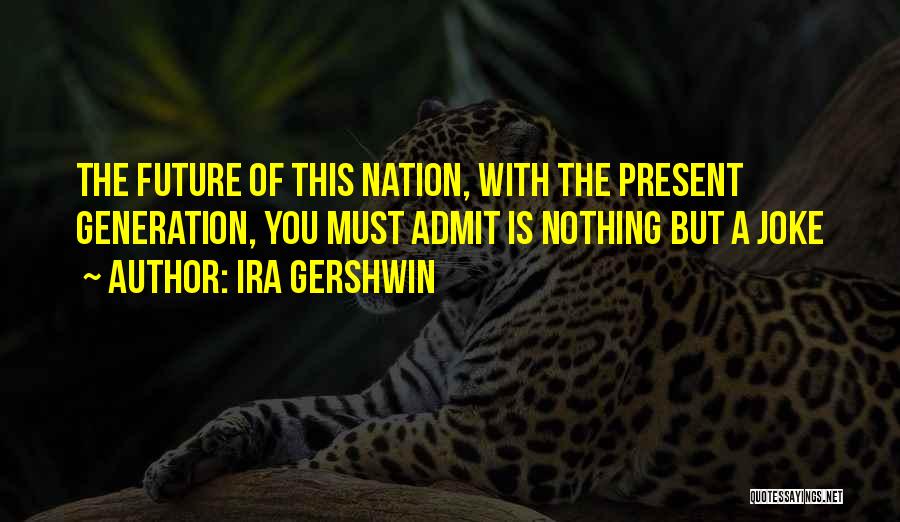 Ira Gershwin Quotes: The Future Of This Nation, With The Present Generation, You Must Admit Is Nothing But A Joke