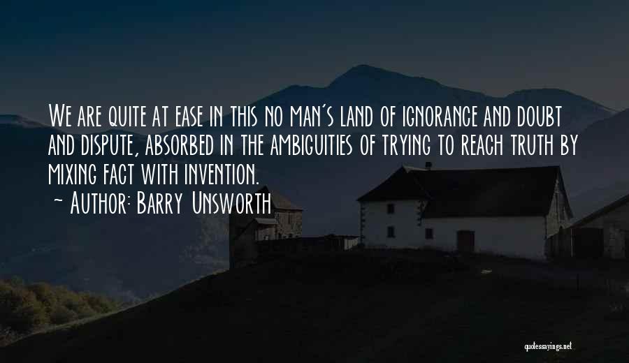Barry Unsworth Quotes: We Are Quite At Ease In This No Man's Land Of Ignorance And Doubt And Dispute, Absorbed In The Ambiguities