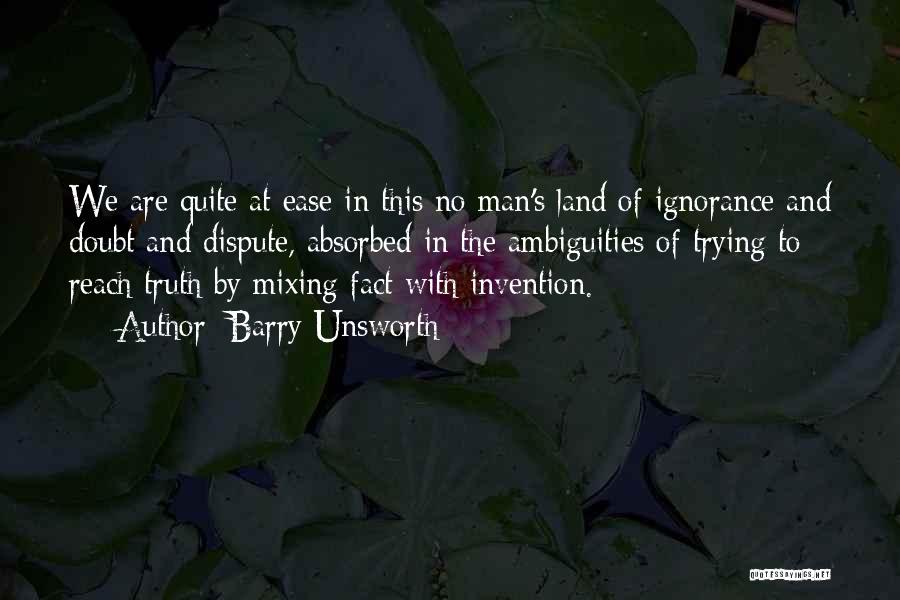 Barry Unsworth Quotes: We Are Quite At Ease In This No Man's Land Of Ignorance And Doubt And Dispute, Absorbed In The Ambiguities